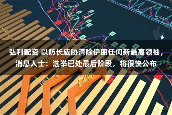 弘利配资 以防长威胁清除伊朗任何新最高领袖，消息人士：选举已处最后阶段，将很快公布
