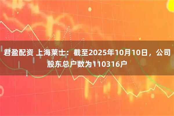 君盈配资 上海莱士：截至2025年10月10日，公司股东总户数为110316户