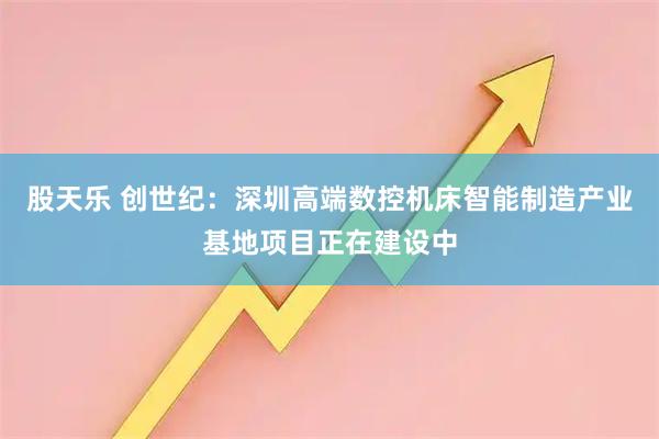股天乐 创世纪：深圳高端数控机床智能制造产业基地项目正在建设中