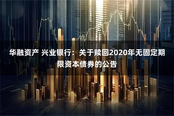 华融资产 兴业银行：关于赎回2020年无固定期限资本债券的公告