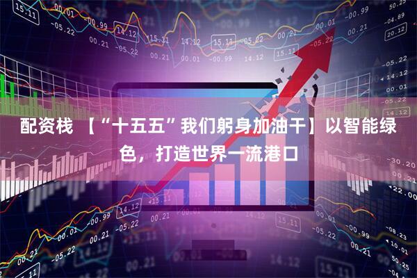 配资栈 【“十五五”我们躬身加油干】以智能绿色，打造世界一流港口