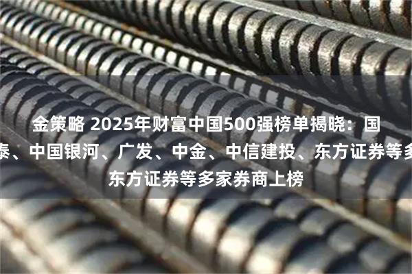 金策略 2025年财富中国500强榜单揭晓：国泰海通、华泰、中国银河、广发、中金、中信建投、东方证券等多家券商上榜