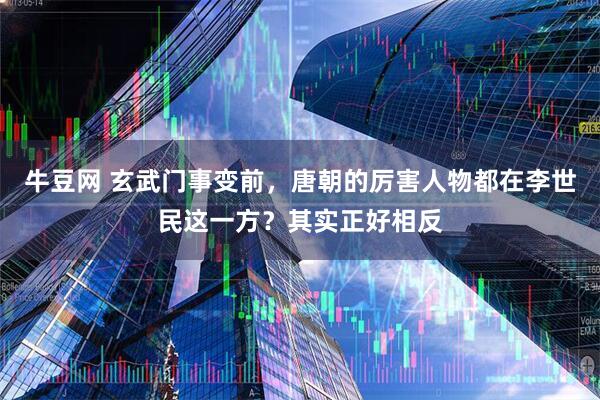 牛豆网 玄武门事变前，唐朝的厉害人物都在李世民这一方？其实正好相反