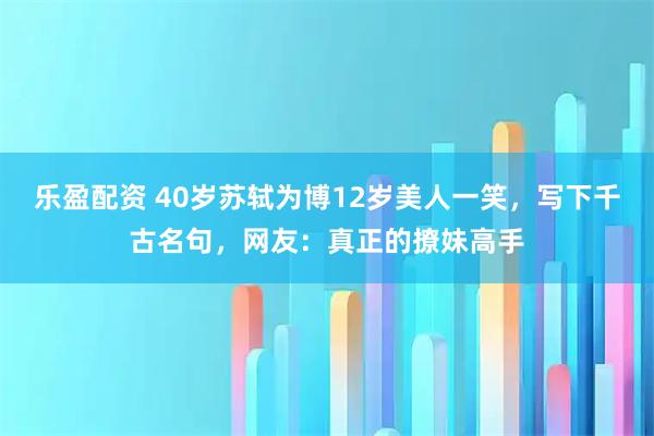 乐盈配资 40岁苏轼为博12岁美人一笑，写下千古名句，网友：真正的撩妹高手