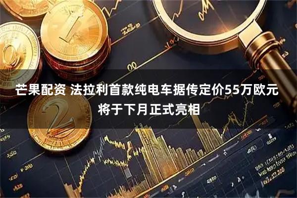 芒果配资 法拉利首款纯电车据传定价55万欧元 将于下月正式亮相