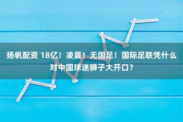 扬帆配资 18亿！凌晨！无国足！国际足联凭什么对中国球迷狮子大开口？