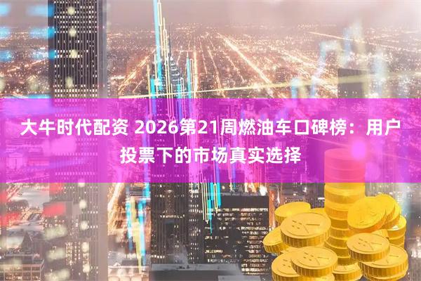 大牛时代配资 2026第21周燃油车口碑榜：用户投票下的市场真实选择