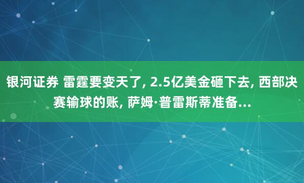 银河证券 雷霆要变天了, 2.5亿美金砸下去, 西部决赛输球的账, 萨姆·普雷斯蒂准备...