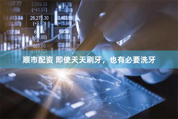 顺市配资 即使天天刷牙，也有必要洗牙