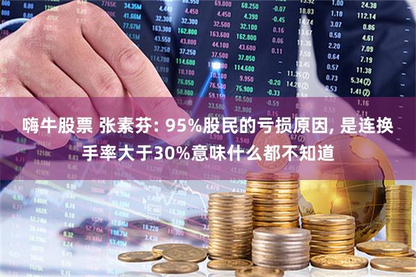 嗨牛股票 张素芬: 95%股民的亏损原因, 是连换手率大于30%意味什么都不知道