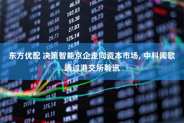 东方优配 决策智能京企走向资本市场, 中科闻歌通过港交所聆讯