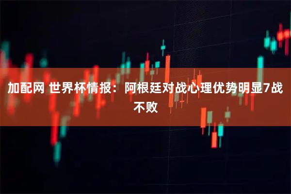加配网 世界杯情报：阿根廷对战心理优势明显7战不败