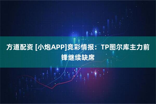 方道配资 [小炮APP]竞彩情报：TP图尔库主力前锋继续缺席