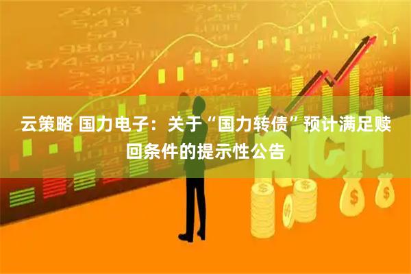 云策略 国力电子：关于“国力转债”预计满足赎回条件的提示性公告