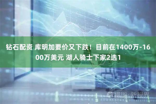 钻石配资 库明加要价又下跌！目前在1400万-1600万美元 湖人骑士下家2选1