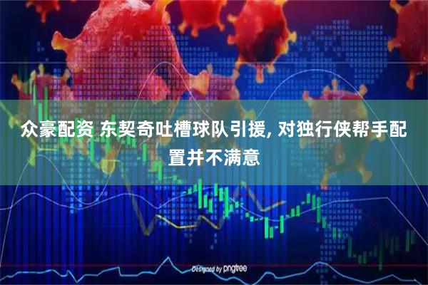 众豪配资 东契奇吐槽球队引援, 对独行侠帮手配置并不满意
