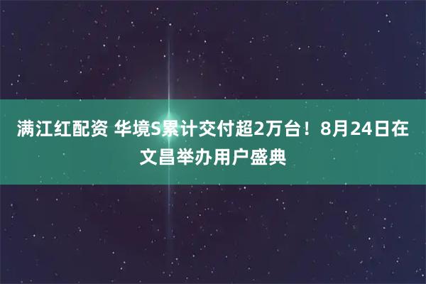 满江红配资 华境S累计交付超2万台！8月24日在文昌举办用户盛典
