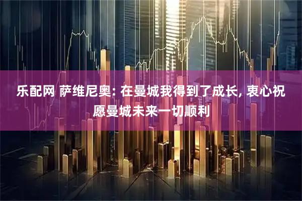 乐配网 萨维尼奥: 在曼城我得到了成长, 衷心祝愿曼城未来一切顺利
