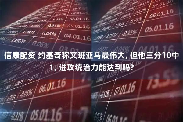 信康配资 约基奇称文班亚马最伟大, 但他三分10中1, 进攻统治力能达到吗?
