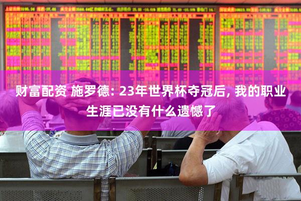 财富配资 施罗德: 23年世界杯夺冠后, 我的职业生涯已没有什么遗憾了