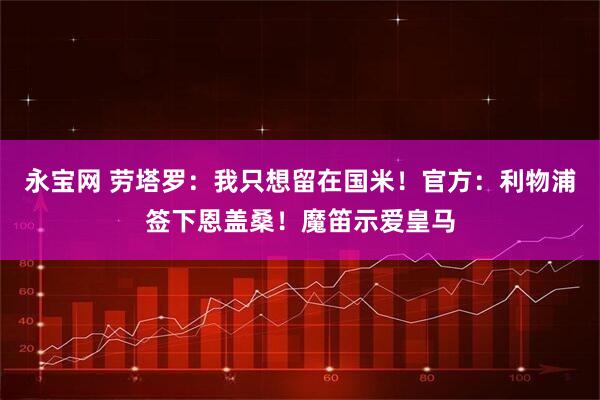 永宝网 劳塔罗：我只想留在国米！官方：利物浦签下恩盖桑！魔笛示爱皇马
